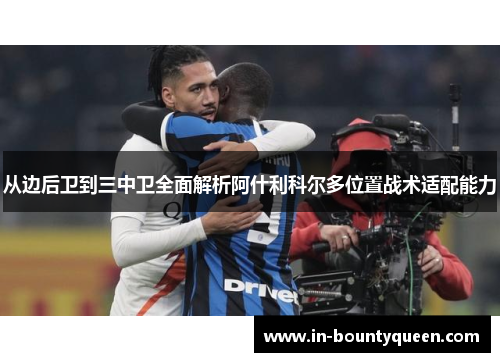 从边后卫到三中卫全面解析阿什利科尔多位置战术适配能力 从边后卫到三中卫全面解析阿什利科尔多位置战术适配能力
