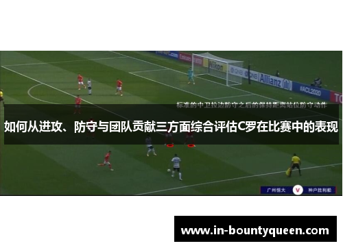 如何从进攻、防守与团队贡献三方面综合评估C罗在比赛中的表现