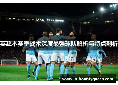 英超本赛季战术深度最强球队解析与特点剖析 英超本赛季战术深度最强球队解析与特点剖析