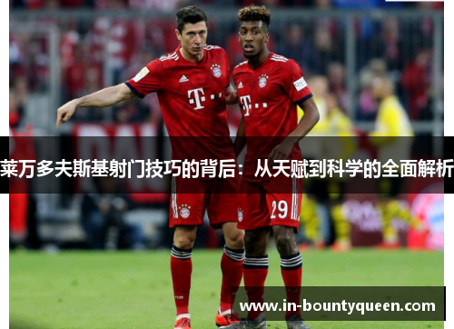 莱万多夫斯基射门技巧的背后：从天赋到科学的全面解析