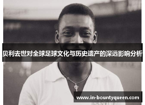 贝利去世对全球足球文化与历史遗产的深远影响分析 贝利去世对全球足球文化与历史遗产的深远影响分析