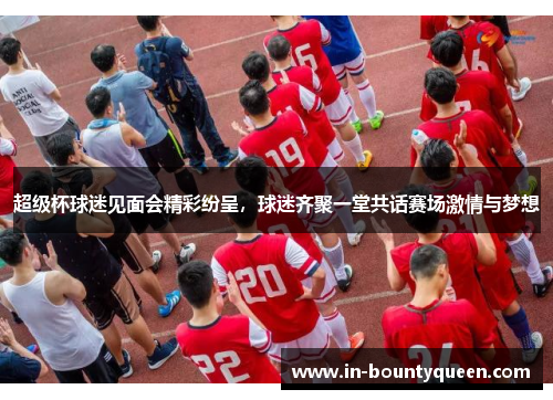 超级杯球迷见面会精彩纷呈,球迷齐聚一堂共话赛场激情与梦想 超级杯球迷见面会精彩纷呈,球迷齐聚一堂共话赛场激情与梦想