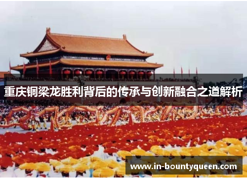 重庆铜梁龙胜利背后的传承与创新融合之道解析