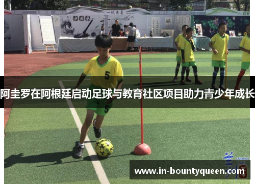 阿圭罗在阿根廷启动足球与教育社区项目助力青少年成长