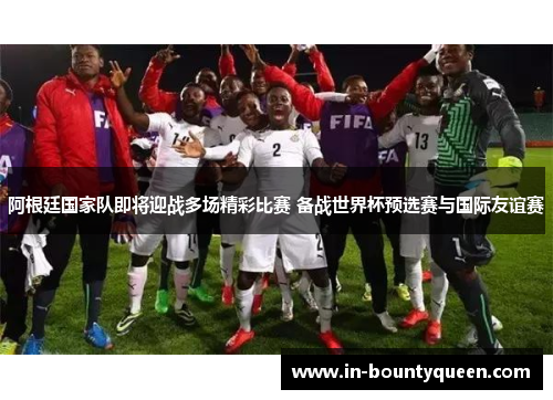 阿根廷国家队即将迎战多场精彩比赛 备战世界杯预选赛与国际友谊赛