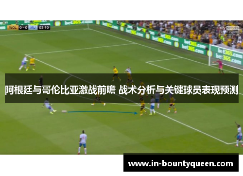 阿根廷与哥伦比亚激战前瞻 战术分析与关键球员表现预测 阿根廷与哥伦比亚激战前瞻 战术分析与关键球员表现预测