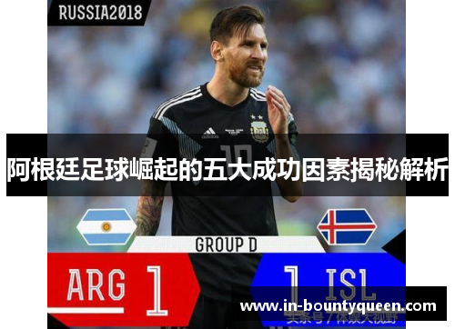 阿根廷足球崛起的五大成功因素揭秘解析 阿根廷足球崛起的五大成功因素揭秘解析