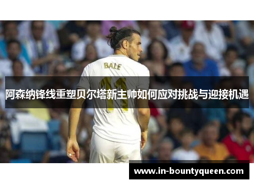 阿森纳锋线重塑贝尔塔新主帅如何应对挑战与迎接机遇 阿森纳锋线重塑贝尔塔新主帅如何应对挑战与迎接机遇