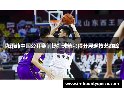 陈雨菲中国公开赛前场扑球精彩得分展现技艺巅峰 陈雨菲中国公开赛前场扑球精彩得分展现技艺巅峰