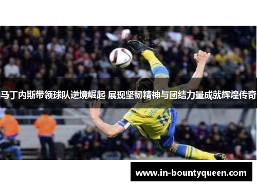 马丁内斯带领球队逆境崛起 展现坚韧精神与团结力量成就辉煌传奇 马丁内斯带领球队逆境崛起 展现坚韧精神与团结力量成就辉煌传奇