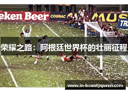 荣耀之路:阿根廷世界杯的壮丽征程 荣耀之路:阿根廷世界杯的壮丽征程