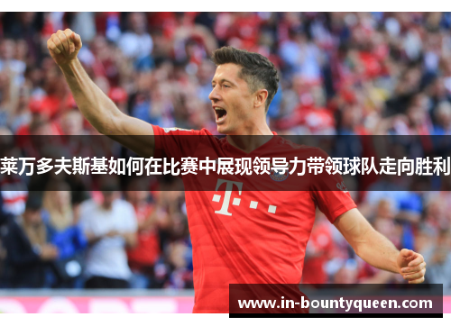 莱万多夫斯基如何在比赛中展现领导力带领球队走向胜利