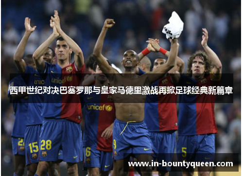 西甲世纪对决巴塞罗那与皇家马德里激战再掀足球经典新篇章 西甲世纪对决巴塞罗那与皇家马德里激战再掀足球经典新篇章