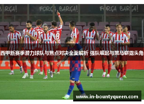 西甲新赛季潜力球队与焦点对决全面解析 强队崛起与黑马崭露头角