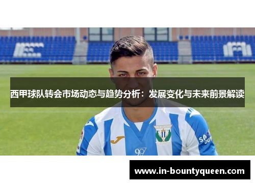 西甲球队转会市场动态与趋势分析：发展变化与未来前景解读