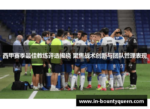 西甲赛季最佳教练评选揭晓 聚焦战术创新与团队管理表现