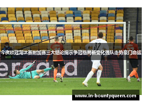 今夜欧冠淘汰赛附加赛三大结论揭示争冠格局新变化强队走势豪门命运
