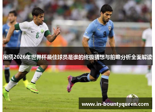 围绕2026年世界杯最佳球员是谁的终极猜想与前瞻分析全面解读