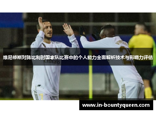 维尼修斯对阵比利时国家队比赛中的个人能力全面解析技术与影响力评估