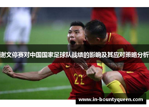 谢文停赛对中国国家足球队战绩的影响及其应对策略分析