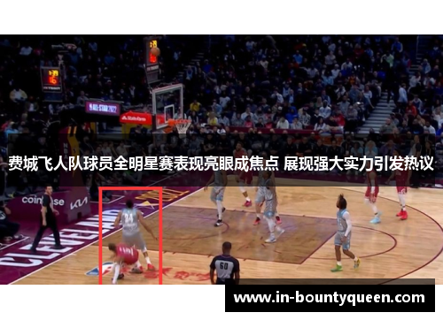 费城飞人队球员全明星赛表现亮眼成焦点 展现强大实力引发热议