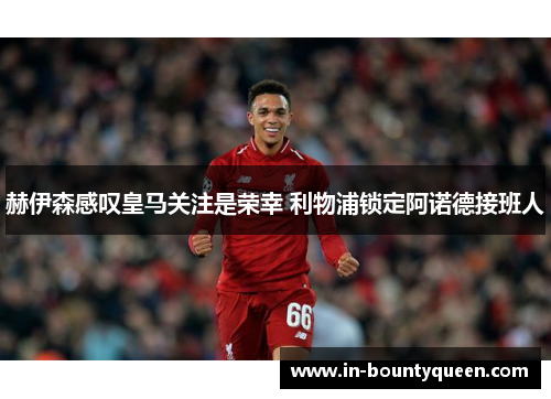 赫伊森感叹皇马关注是荣幸 利物浦锁定阿诺德接班人