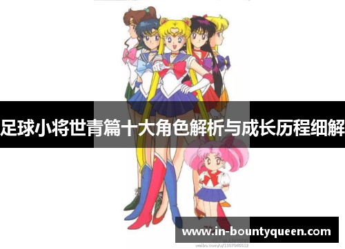 足球小将世青篇十大角色解析与成长历程细解 足球小将世青篇十大角色解析与成长历程细解