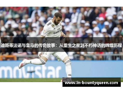 迪斯蒂法诺与皇马的传奇故事:从重生之星到不朽神话的辉煌历程 迪斯蒂法诺与皇马的传奇故事:从重生之星到不朽神话的辉煌历程