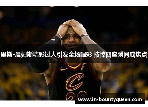 里斯·詹姆斯精彩过人引发全场喝彩 技惊四座瞬间成焦点 里斯·詹姆斯精彩过人引发全场喝彩 技惊四座瞬间成焦点
