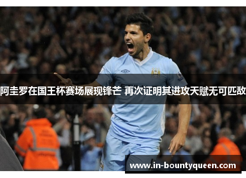 阿圭罗在国王杯赛场展现锋芒 再次证明其进攻天赋无可匹敌 阿圭罗在国王杯赛场展现锋芒 再次证明其进攻天赋无可匹敌