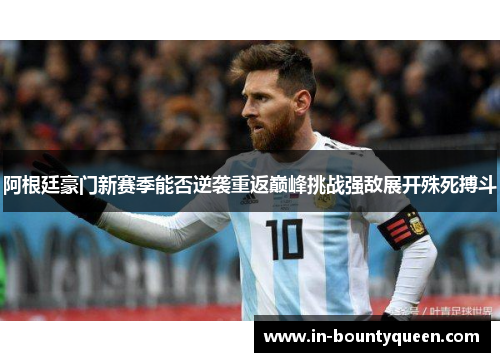 阿根廷豪门新赛季能否逆袭重返巅峰挑战强敌展开殊死搏斗 阿根廷豪门新赛季能否逆袭重返巅峰挑战强敌展开殊死搏斗