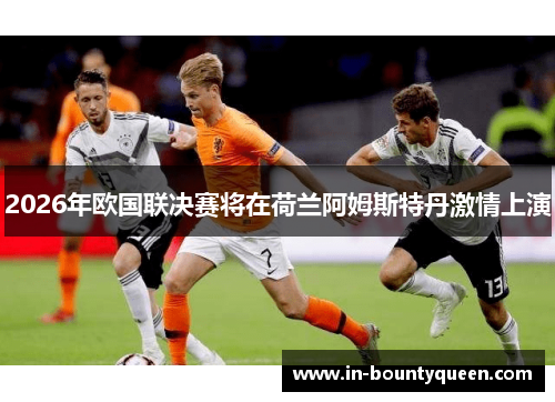 2026年欧国联决赛将在荷兰阿姆斯特丹激情上演