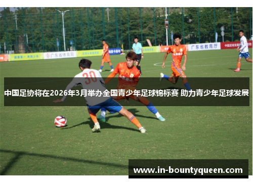 中国足协将在2026年3月举办全国青少年足球锦标赛 助力青少年足球发展