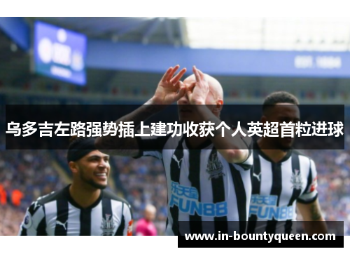 乌多吉左路强势插上建功收获个人英超首粒进球 乌多吉左路强势插上建功收获个人英超首粒进球