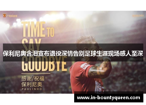 保利尼奥含泪宣布退役深情告别足球生涯现场感人至深 保利尼奥含泪宣布退役深情告别足球生涯现场感人至深