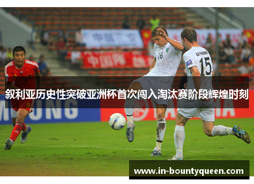叙利亚历史性突破亚洲杯首次闯入淘汰赛阶段辉煌时刻
