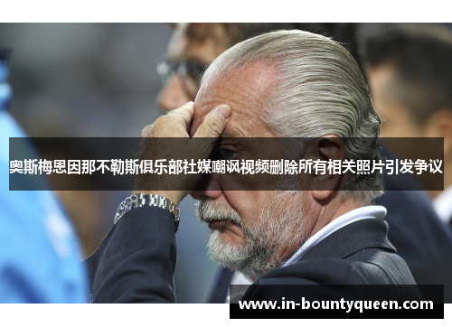 奥斯梅恩因那不勒斯俱乐部社媒嘲讽视频删除所有相关照片引发争议