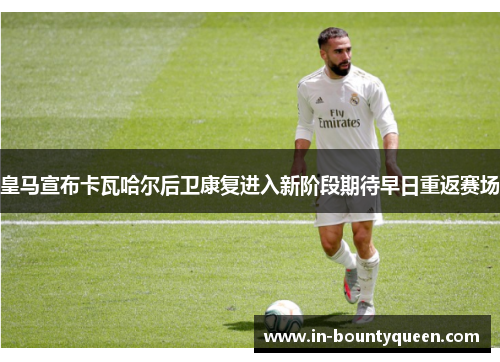 皇马宣布卡瓦哈尔后卫康复进入新阶段期待早日重返赛场