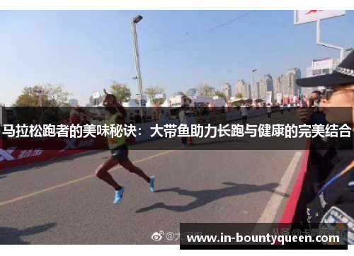 马拉松跑者的美味秘诀:大带鱼助力长跑与健康的完美结合 马拉松跑者的美味秘诀:大带鱼助力长跑与健康的完美结合