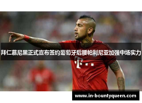 拜仁慕尼黑正式宣布签约葡萄牙后腰帕利尼亚加强中场实力 拜仁慕尼黑正式宣布签约葡萄牙后腰帕利尼亚加强中场实力